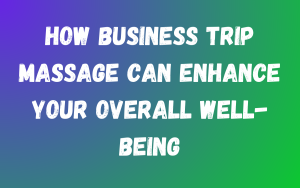 How Business Trip Massage Can Enhance Your Overall Well-being 1 3 1